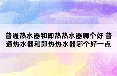 普通热水器和即热热水器哪个好 普通热水器和即热热水器哪个好一点